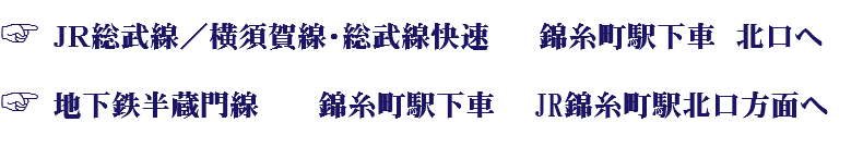 ☞ ＪＲ総武線／横須賀線・総武線快速 錦糸町駅下車　北口へ ☞ 地下鉄半蔵門線 錦糸町駅下車 JR錦糸町駅北口方面へ